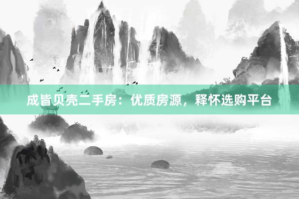 成皆贝壳二手房：优质房源，释怀选购平台