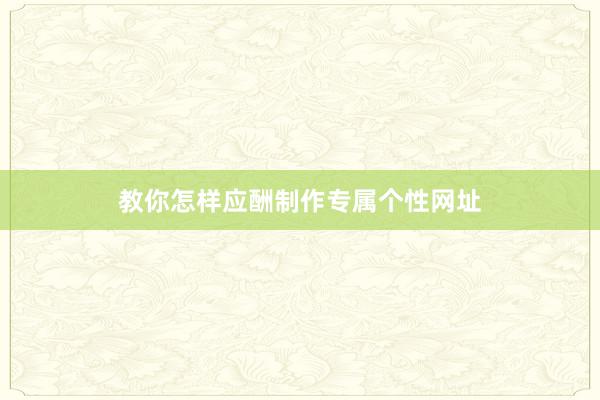 教你怎样应酬制作专属个性网址