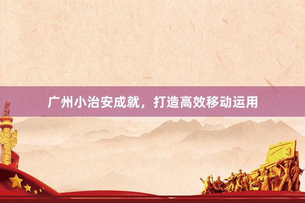 广州小治安成就，打造高效移动运用
