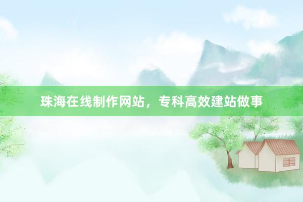 珠海在线制作网站，专科高效建站做事