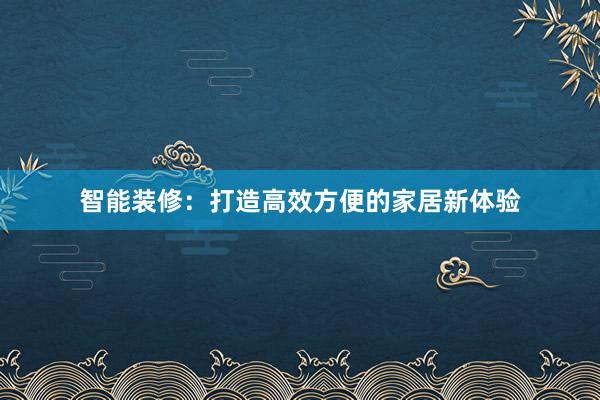 智能装修：打造高效方便的家居新体验