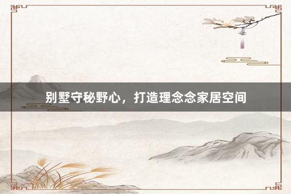 别墅守秘野心，打造理念念家居空间