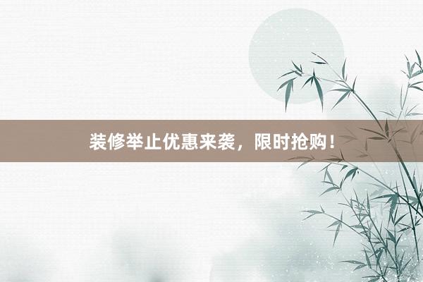 装修举止优惠来袭，限时抢购！