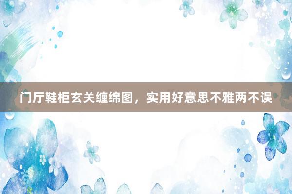 门厅鞋柜玄关缠绵图，实用好意思不雅两不误