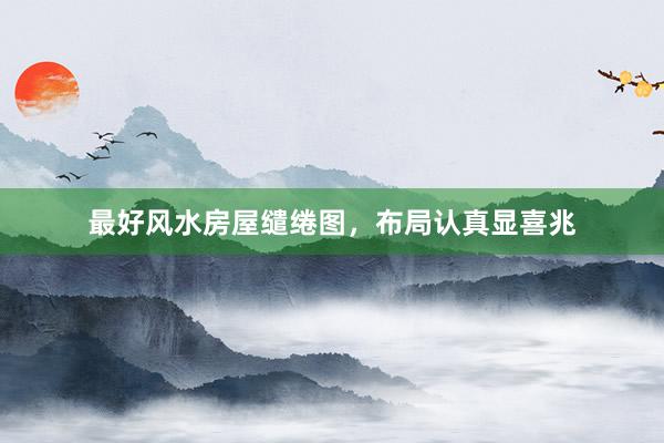 最好风水房屋缱绻图，布局认真显喜兆