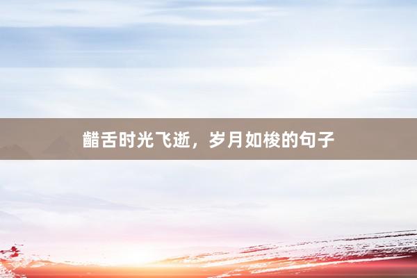 齰舌时光飞逝，岁月如梭的句子