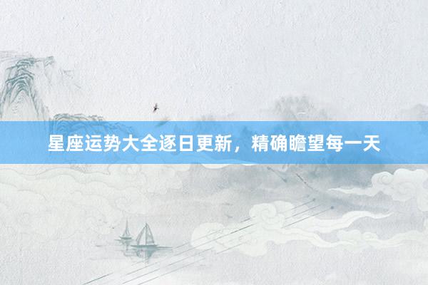 星座运势大全逐日更新，精确瞻望每一天