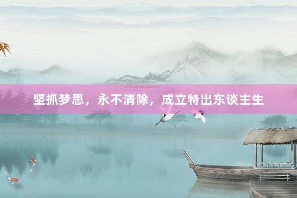 坚抓梦思，永不清除，成立特出东谈主生