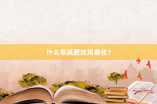 什么茶减肥效用最佳？