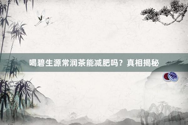 喝碧生源常润茶能减肥吗？真相揭秘