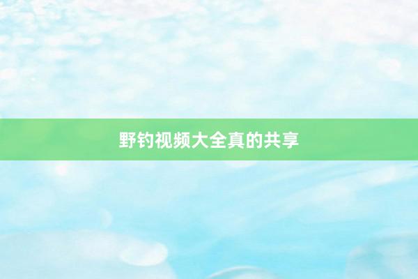 野钓视频大全真的共享