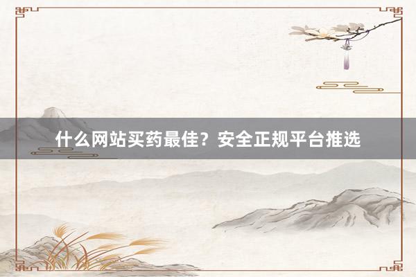 什么网站买药最佳？安全正规平台推选