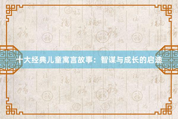 十大经典儿童寓言故事：智谋与成长的启迪